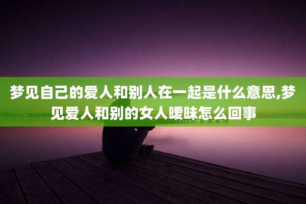梦见自己的爱人和别人在一起是什么意思,梦见爱人和别的女人暧昧怎么回事