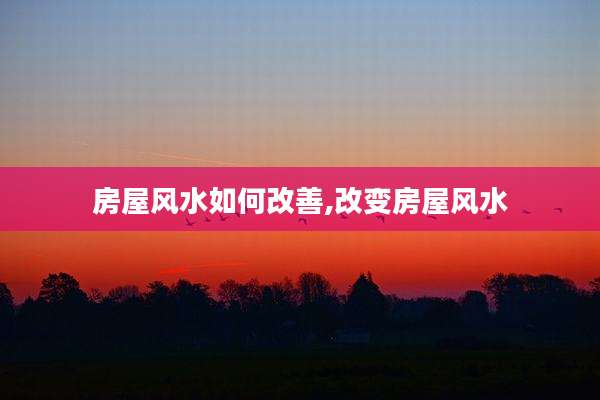 房屋风水如何改善,改变房屋风水