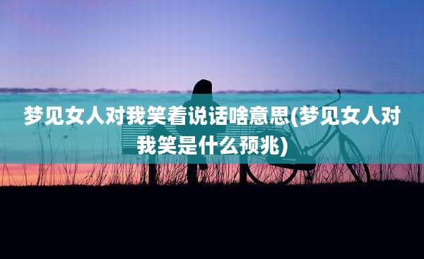梦见女人对我笑着说话啥意思(梦见女人对我笑是什么预兆)