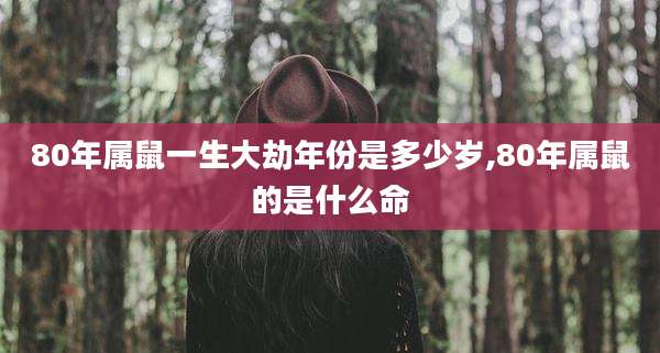 80年属鼠一生大劫年份是多少岁,80年属鼠的是什么命