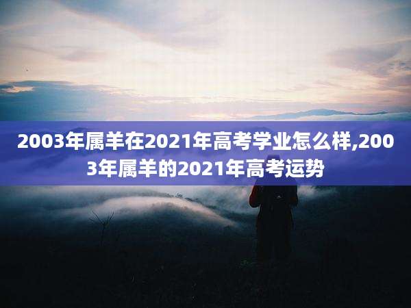 2003年属羊在2021年高考学业怎么样,2003年属羊的2021年高考运势