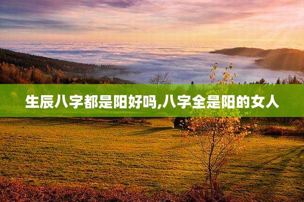 生辰八字都是阳好吗,八字全是阳的女人