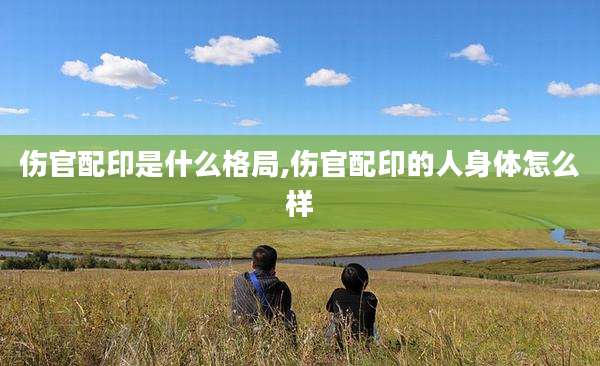 伤官配印是什么格局,伤官配印的人身体怎么样