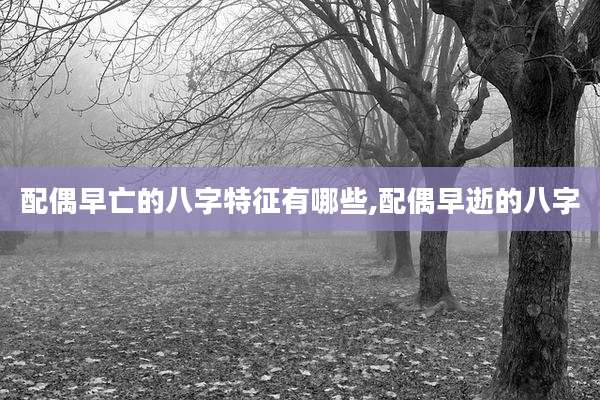 配偶早亡的八字特征有哪些,配偶早逝的八字