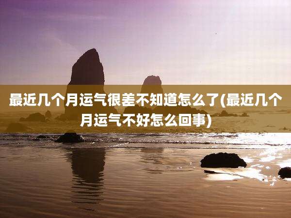 最近几个月运气很差不知道怎么了(最近几个月运气不好怎么回事)