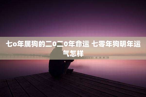 七o年属狗的二0二0年命运 七零年狗明年运气怎样
