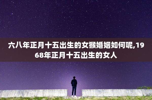 六八年正月十五出生的女猴婚姻如何呢,1968年正月十五出生的女人
