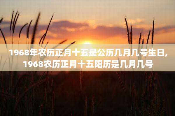 1968年农历正月十五是公历几月几号生日,1968农历正月十五阳历是几月几号