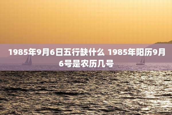 1985年9月6日五行缺什么 1985年阳历9月6号是农历几号