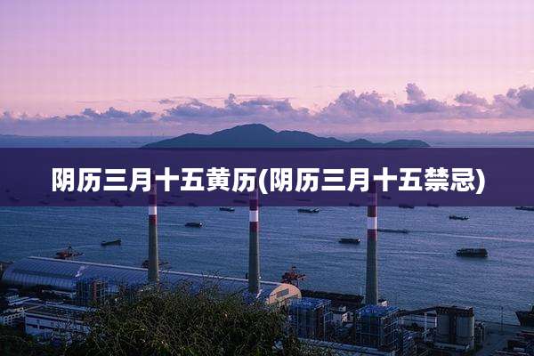 阴历三月十五黄历(阴历三月十五禁忌)