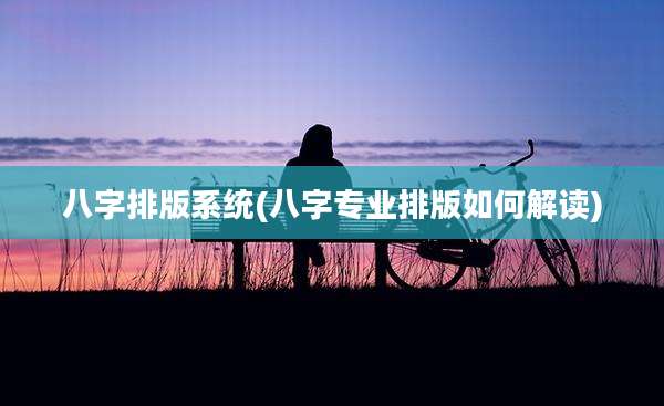 八字排版系统(八字专业排版如何解读)