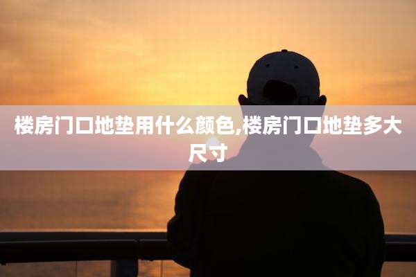 楼房门口地垫用什么颜色,楼房门口地垫多大尺寸