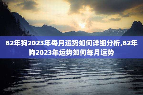 82年狗2023年每月运势如何详细分析,82年狗2023年运势如何每月运势