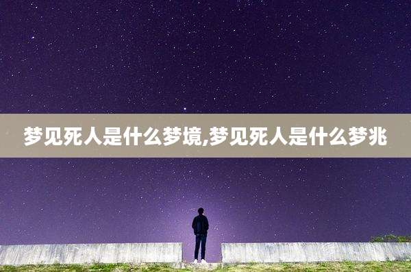 梦见死人是什么梦境,梦见死人是什么梦兆
