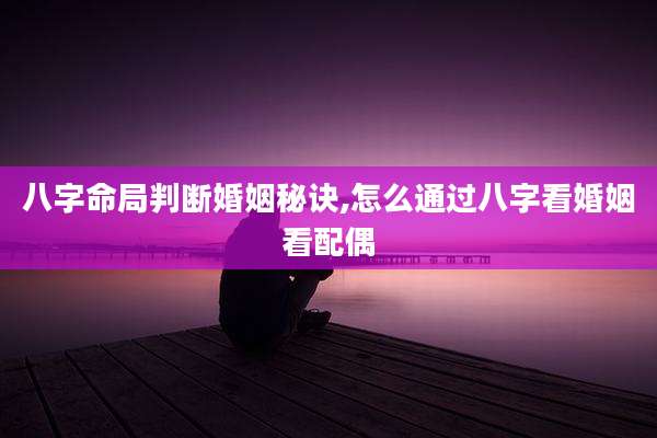 八字命局判断婚姻秘诀,怎么通过八字看婚姻看配偶