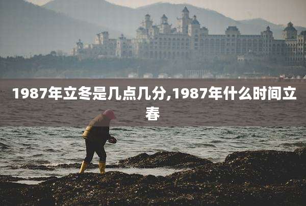 1987年立冬是几点几分,1987年什么时间立春