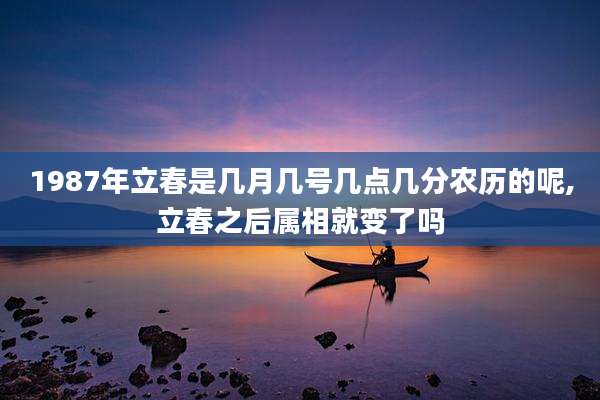 1987年立春是几月几号几点几分农历的呢,立春之后属相就变了吗