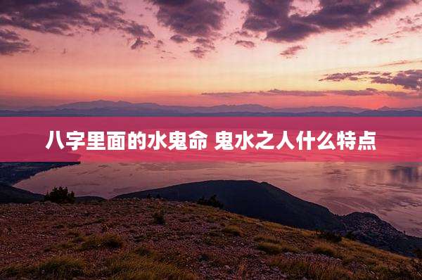 八字里面的水鬼命 鬼水之人什么特点