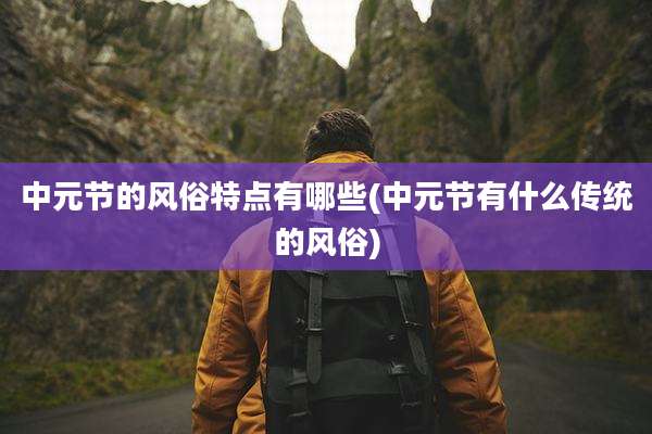 中元节的风俗特点有哪些(中元节有什么传统的风俗)