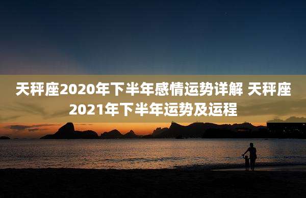 天秤座2020年下半年感情运势详解 天秤座2021年下半年运势及运程