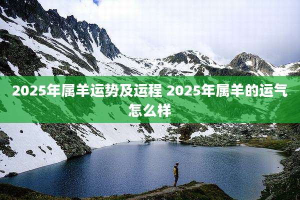 2025年属羊运势及运程 2025年属羊的运气怎么样