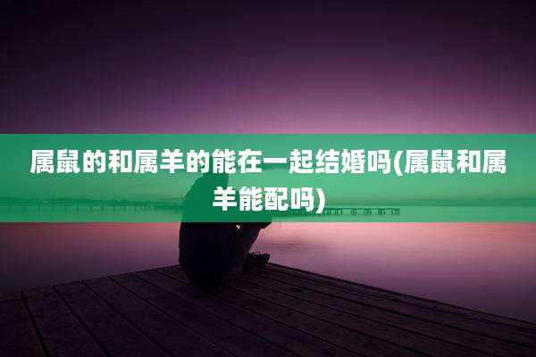 属鼠的和属羊的能在一起结婚吗(属鼠和属羊能配吗)