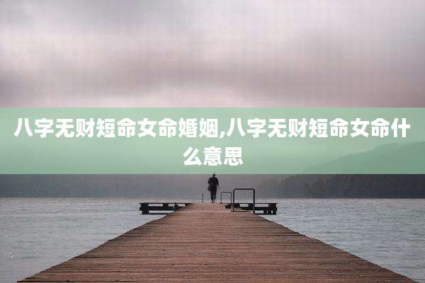 八字无财短命女命婚姻,八字无财短命女命什么意思