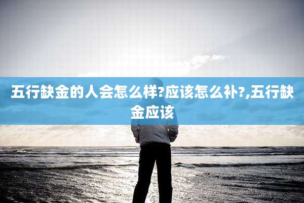 五行缺金的人会怎么样?应该怎么补?,五行缺金应该
