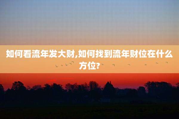 如何看流年发大财,如何找到流年财位在什么方位?