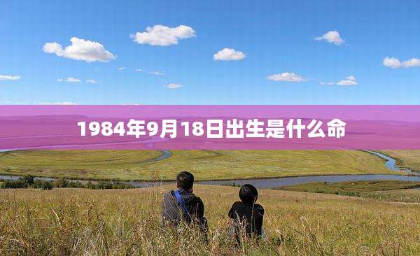 1984年9月18日出生是什么命