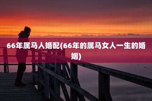 66年属马人婚配(66年的属马女人一生的婚姻)