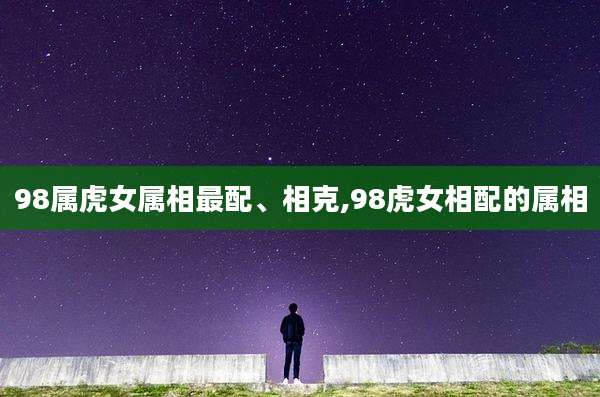 98属虎女属相最配、相克,98虎女相配的属相