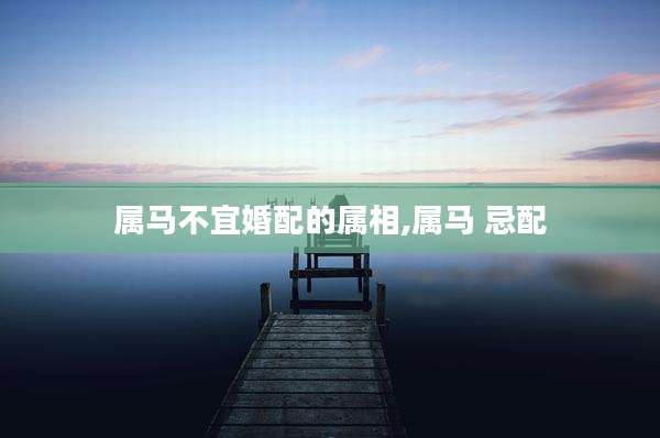 属马不宜婚配的属相,属马 忌配