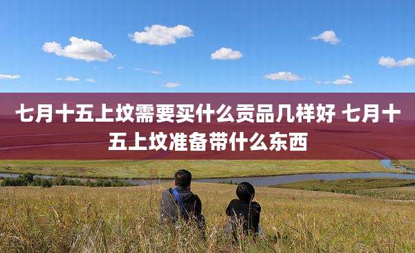 七月十五上坟需要买什么贡品几样好 七月十五上坟准备带什么东西