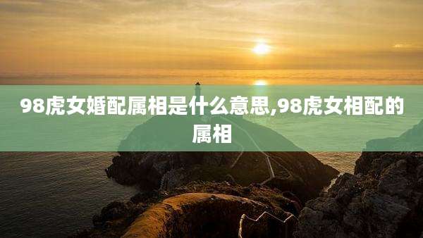 98虎女婚配属相是什么意思,98虎女相配的属相