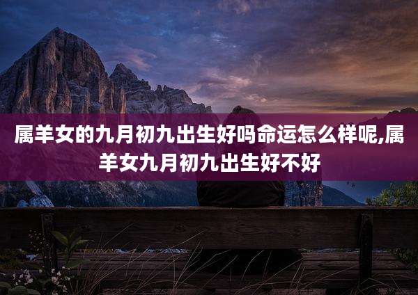 属羊女的九月初九出生好吗命运怎么样呢,属羊女九月初九出生好不好