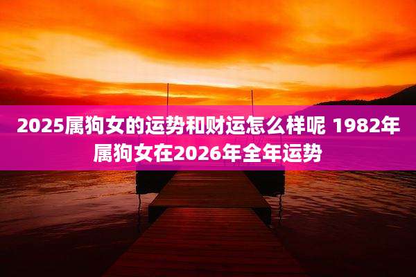 2025属狗女的运势和财运怎么样呢 1982年属狗女在2026年全年运势