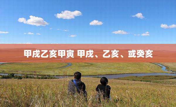 甲戌乙亥甲寅 甲戌、乙亥、或癸亥