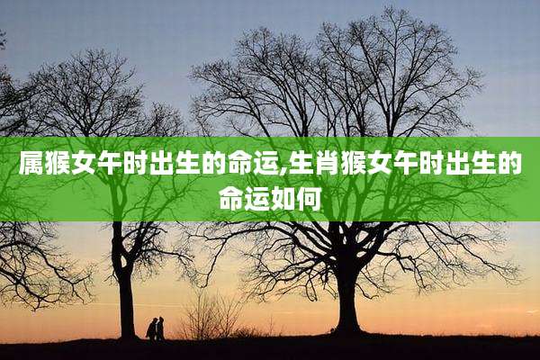 属猴女午时出生的命运,生肖猴女午时出生的命运如何
