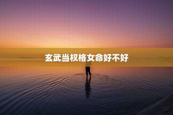 玄武当权格女命好不好