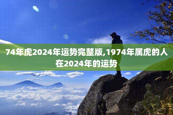 74年虎2024年运势完整版,1974年属虎的人在2024年的运势