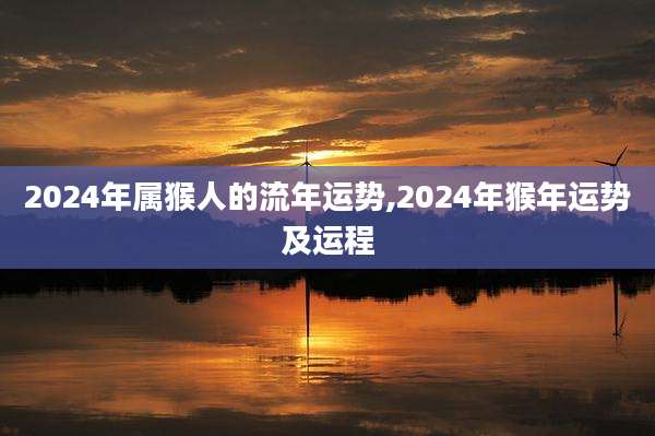 2024年属猴人的流年运势,2024年猴年运势及运程
