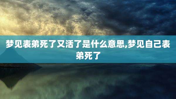梦见表弟死了又活了是什么意思,梦见自己表弟死了