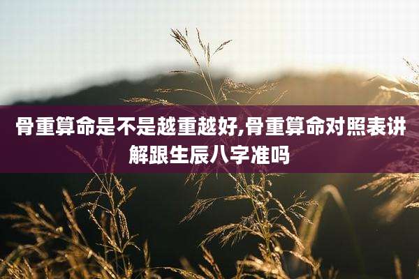 骨重算命是不是越重越好,骨重算命对照表讲解跟生辰八字准吗