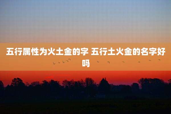 五行属性为火土金的字 五行土火金的名字好吗