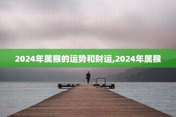 2024年属猴的运势和财运,2024年属猴