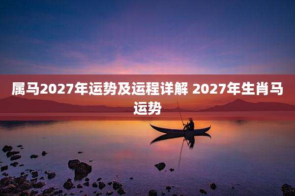 属马2027年运势及运程详解 2027年生肖马运势