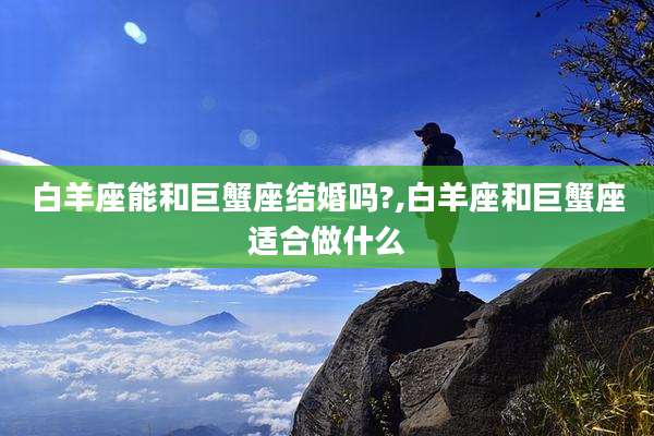 白羊座能和巨蟹座结婚吗?,白羊座和巨蟹座适合做什么