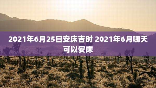 2021年6月25日安床吉时 2021年6月哪天可以安床