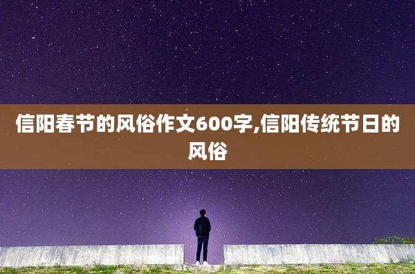 信阳春节的风俗作文600字,信阳传统节日的风俗